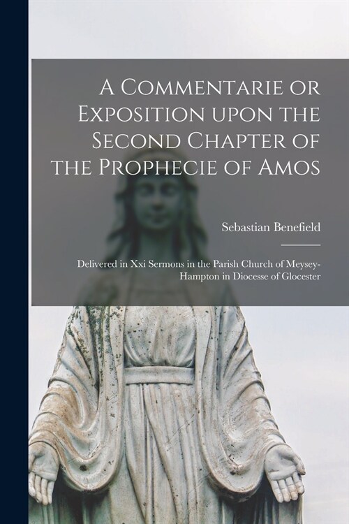 A Commentarie or Exposition Upon the Second Chapter of the Prophecie of Amos: Delivered in xxi Sermons in the Parish Church of Meysey-Hampton in Dioce (Paperback)