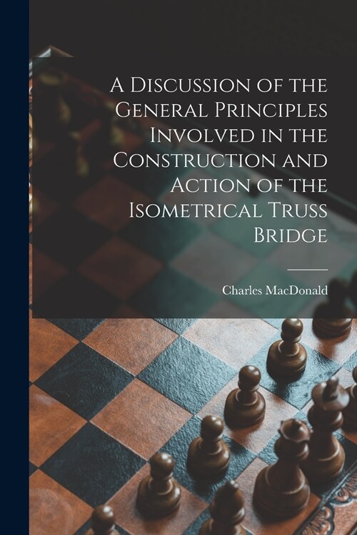 A Discussion of the General Principles Involved in the Construction and Action of the Isometrical Truss Bridge [microform] (Paperback)