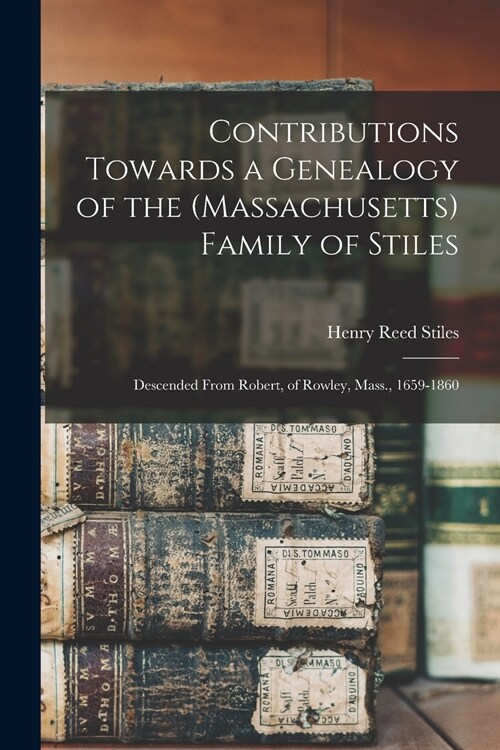 Contributions Towards a Genealogy of the (Massachusetts) Family of Stiles: Descended From Robert, of Rowley, Mass., 1659-1860 (Paperback)
