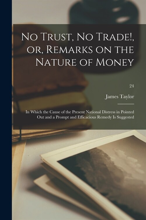 No Trust, No Trade!, or, Remarks on the Nature of Money: in Which the Cause of the Present National Distress in Pointed out and a Prompt and Efficacio (Paperback)