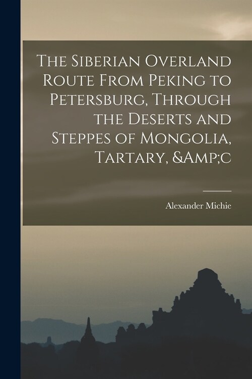 The Siberian Overland Route From Peking to Petersburg, Through the Deserts and Steppes of Mongolia, Tartary, &c (Paperback)
