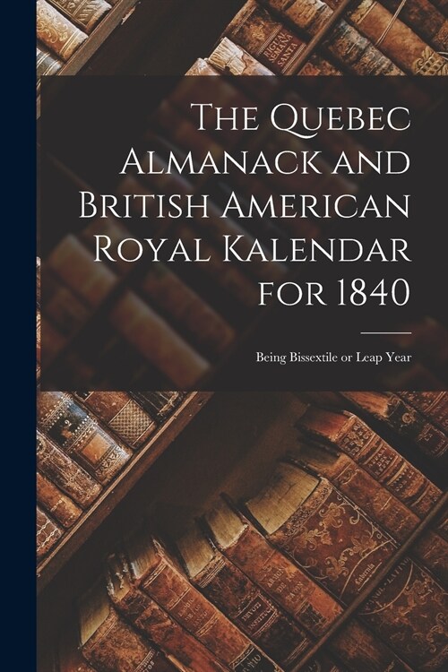 The Quebec Almanack and British American Royal Kalendar for 1840 [microform]: Being Bissextile or Leap Year (Paperback)