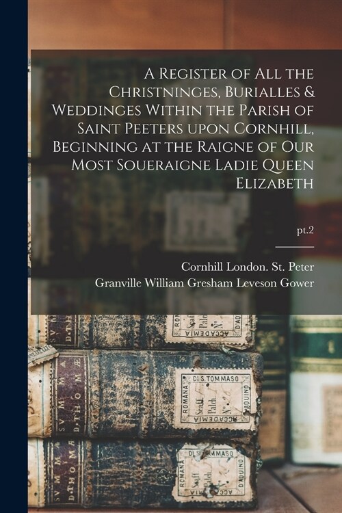 A Register of All the Christninges, Burialles & Weddinges Within the Parish of Saint Peeters Upon Cornhill, Beginning at the Raigne of Our Most Souera (Paperback)