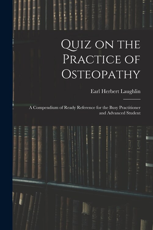 Quiz on the Practice of Osteopathy: A Compendium of Ready Reference for the Busy Practitioner and Advanced Student (Paperback)