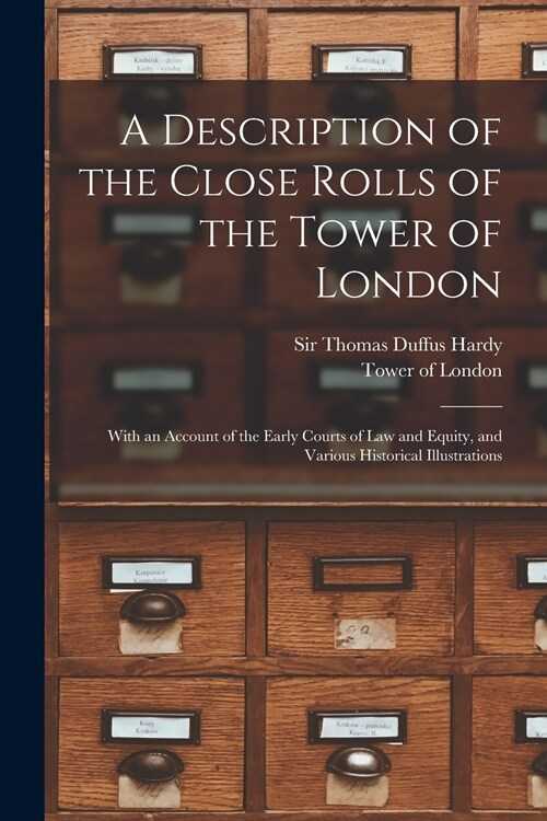 A Description of the Close Rolls of the Tower of London: With an Account of the Early Courts of Law and Equity, and Various Historical Illustrations (Paperback)