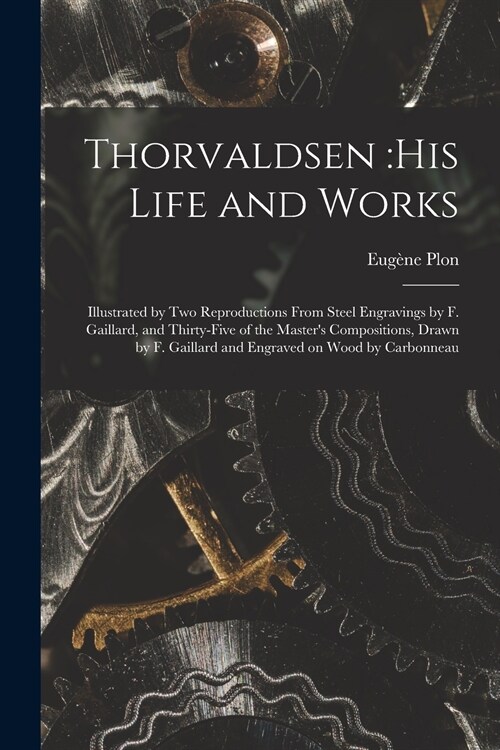 Thorvaldsen: his Life and Works: Illustrated by Two Reproductions From Steel Engravings by F. Gaillard, and Thirty-five of the Mast (Paperback)