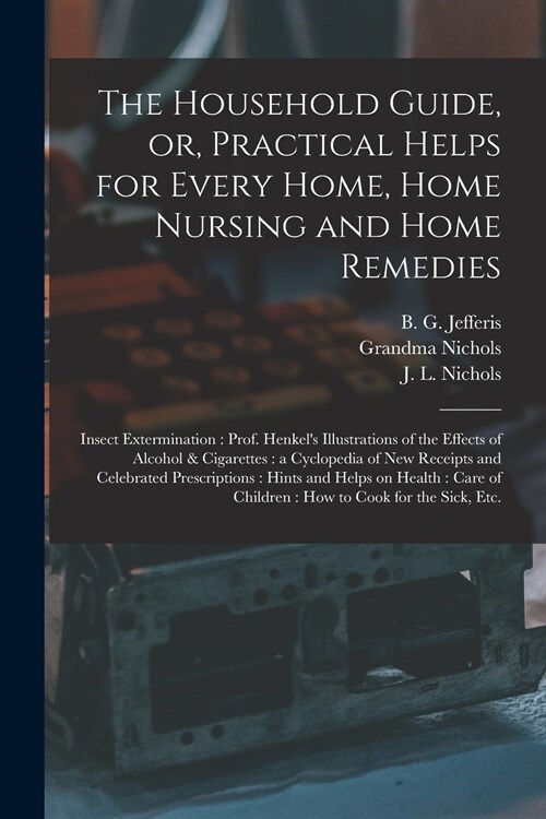 The Household Guide, or, Practical Helps for Every Home, Home Nursing and Home Remedies: Insect Extermination: Prof. Henkels Illustrations of the Eff (Paperback)