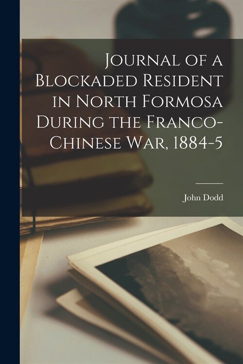 Journal of a Blockaded Resident in North Formosa During the Franco-Chinese War, 1884-5 (Paperback)