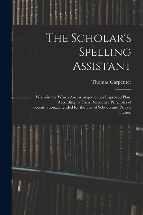 The Scholars Spelling Assistant; Wherein the Words Are Arranged on an Improved Plan, According to Their Respective Principles of Accentuation...inten (Paperback)