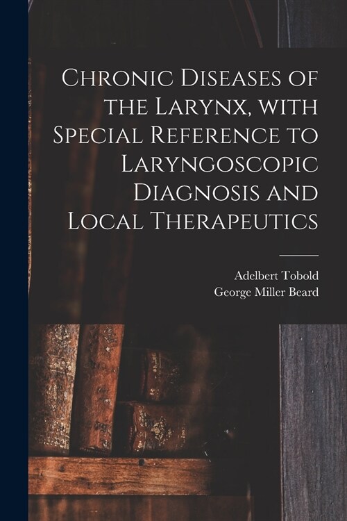 Chronic Diseases of the Larynx, With Special Reference to Laryngoscopic Diagnosis and Local Therapeutics (Paperback)