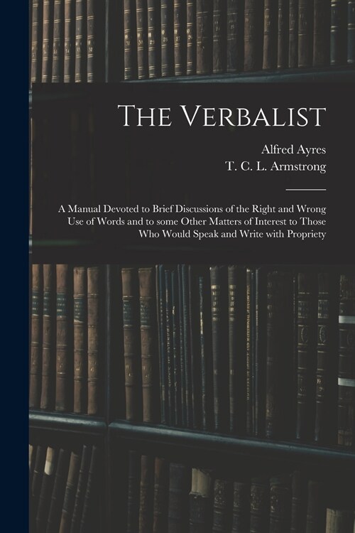 The Verbalist: a Manual Devoted to Brief Discussions of the Right and Wrong Use of Words and to Some Other Matters of Interest to Tho (Paperback)