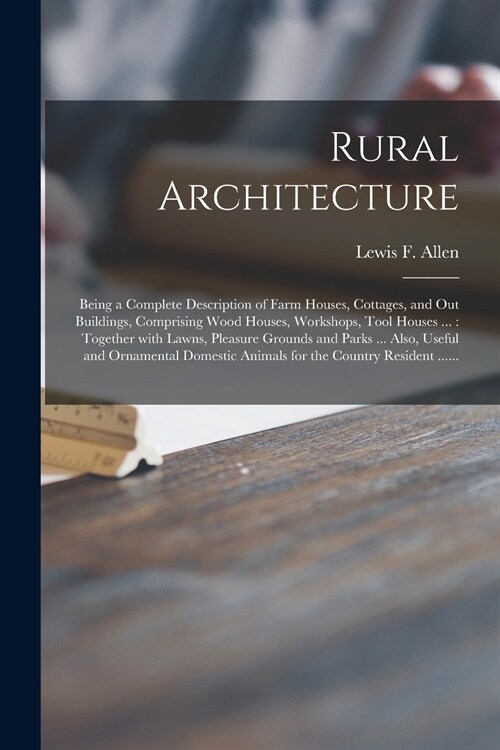 Rural Architecture: Being a Complete Description of Farm Houses, Cottages, and out Buildings, Comprising Wood Houses, Workshops, Tool Hous (Paperback)