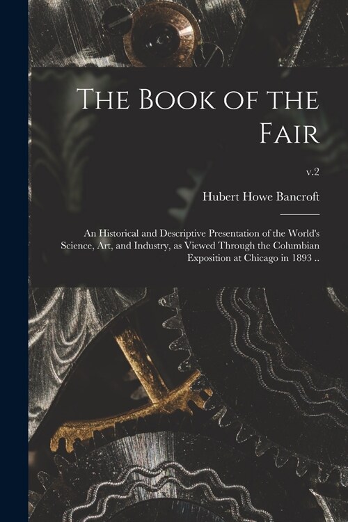 The Book of the Fair; an Historical and Descriptive Presentation of the Worlds Science, Art, and Industry, as Viewed Through the Columbian Exposition (Paperback)