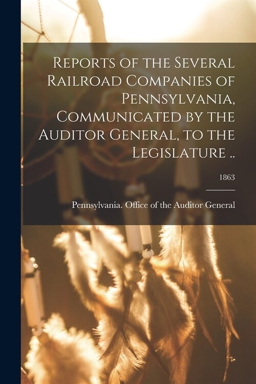 Reports of the Several Railroad Companies of Pennsylvania, Communicated by the Auditor General, to the Legislature ..; 1863 (Paperback)