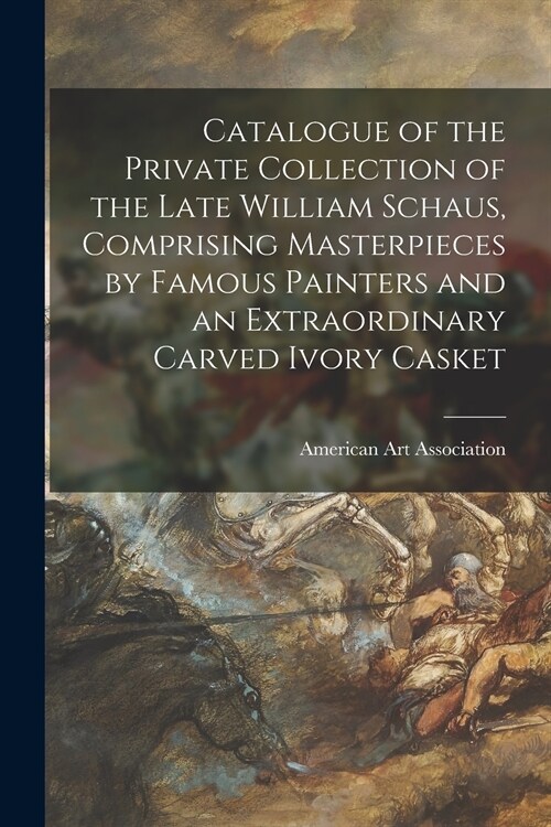 Catalogue of the Private Collection of the Late William Schaus, Comprising Masterpieces by Famous Painters and an Extraordinary Carved Ivory Casket (Paperback)