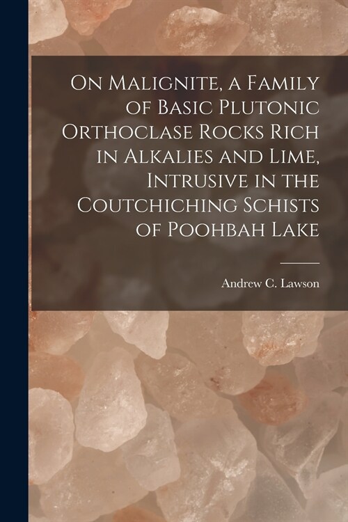 On Malignite, a Family of Basic Plutonic Orthoclase Rocks Rich in Alkalies and Lime, Intrusive in the Coutchiching Schists of Poohbah Lake [microform] (Paperback)