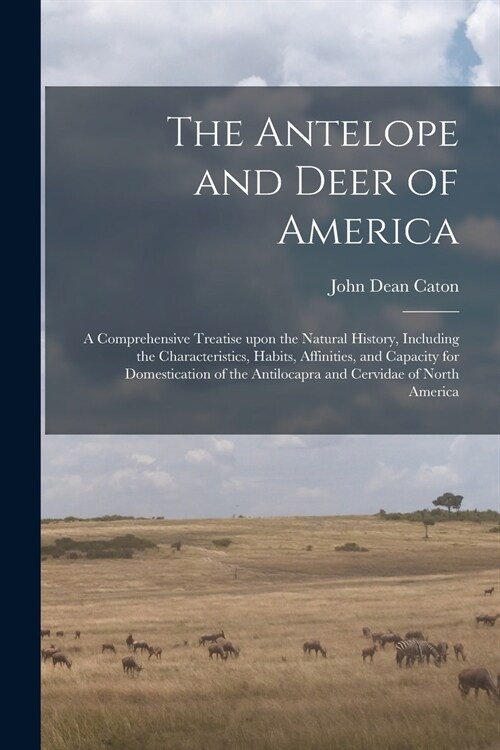 The Antelope and Deer of America: a Comprehensive Treatise Upon the Natural History, Including the Characteristics, Habits, Affinities, and Capacity f (Paperback)