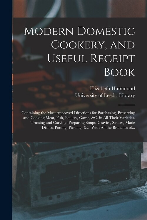 Modern Domestic Cookery, and Useful Receipt Book: Containing the Most Approved Directions for Purchasing, Preserving and Cooking Meat, Fish, Poultry, (Paperback)