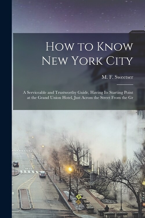 How to Know New York City: a Serviceable and Trustworthy Guide, Having Its Starting Point at the Grand Union Hotel, Just Across the Street From t (Paperback)