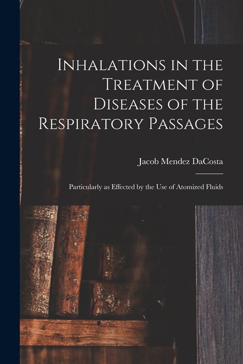 Inhalations in the Treatment of Diseases of the Respiratory Passages: Particularly as Effected by the Use of Atomized Fluids (Paperback)