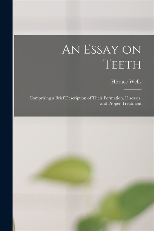 An Essay on Teeth: Comprising a Brief Description of Their Formation, Diseases, and Proper Treatment (Paperback)