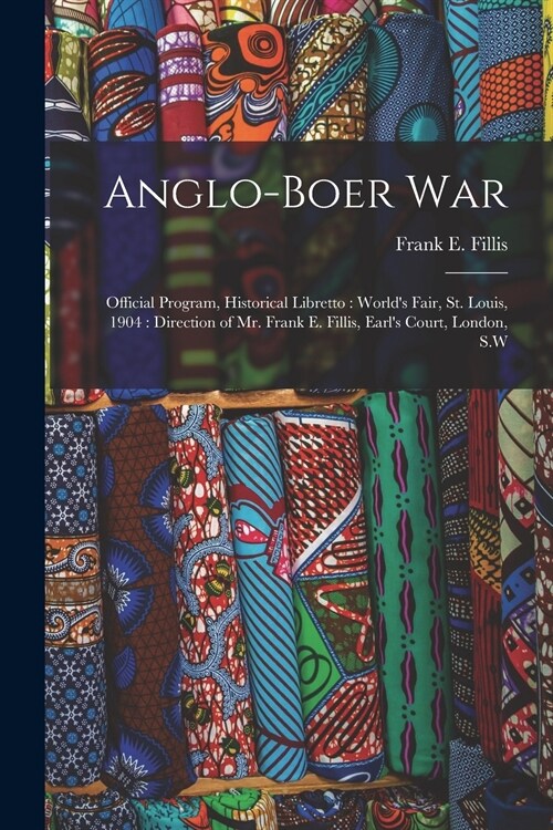 Anglo-Boer War: Official Program, Historical Libretto: Worlds Fair, St. Louis, 1904: Direction of Mr. Frank E. Fillis, Earls Court, (Paperback)