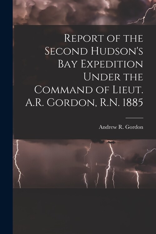 Report of the Second Hudsons Bay Expedition Under the Command of Lieut. A.R. Gordon, R.N. 1885 [microform] (Paperback)