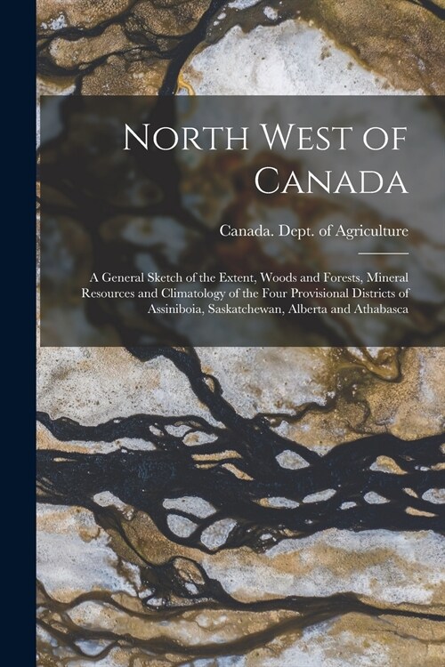 North West of Canada [microform]: a General Sketch of the Extent, Woods and Forests, Mineral Resources and Climatology of the Four Provisional Distric (Paperback)