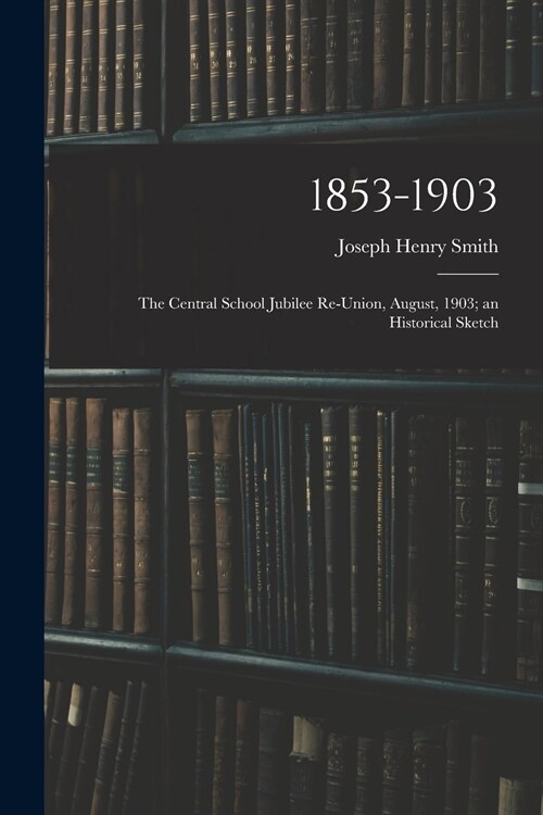 1853-1903: the Central School Jubilee Re-union, August, 1903; an Historical Sketch (Paperback)