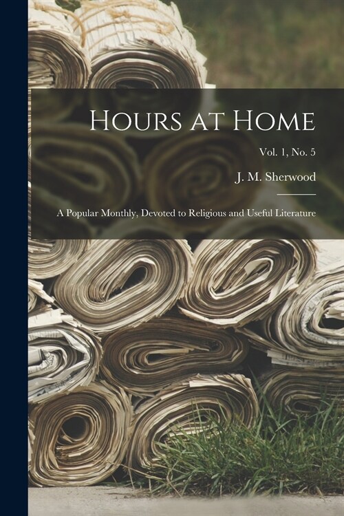 Hours at Home: a Popular Monthly, Devoted to Religious and Useful Literature; Vol. 1, no. 5 (Paperback)