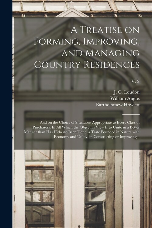 A Treatise on Forming, Improving, and Managing Country Residences: and on the Choice of Situations Appropriate to Every Class of Purchasers. In All Wh (Paperback)