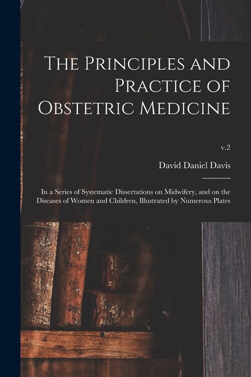 The Principles and Practice of Obstetric Medicine: in a Series of Systematic Dissertations on Midwifery, and on the Diseases of Women and Children, Il (Paperback)