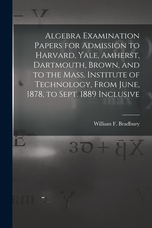 Algebra Examination Papers for Admission to Harvard, Yale, Amherst, Dartmouth, Brown, and to the Mass. Institute of Technology, From June, 1878, to Se (Paperback)