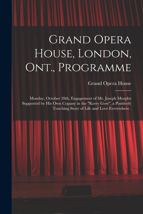 Grand Opera House, London, Ont., Programme [microform]: Monday, October 28th, Engagement of Mr. Joseph Murphy Supported by His Own Copany in the Kerr (Paperback)