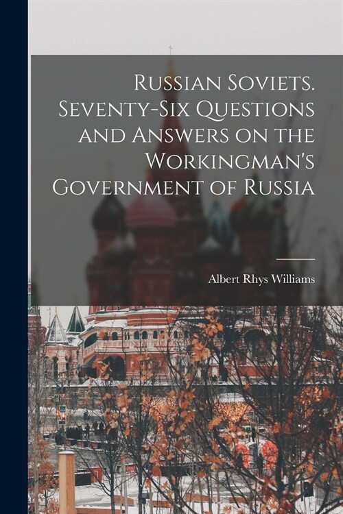 Russian Soviets. Seventy-six Questions and Answers on the Workingmans Government of Russia (Paperback)