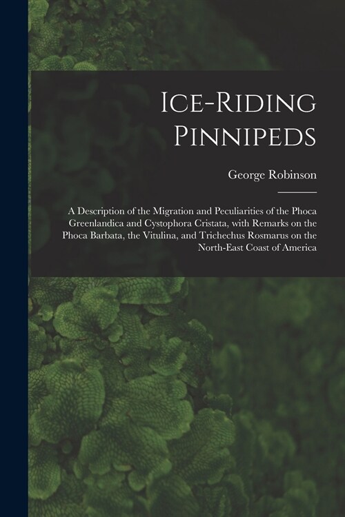 Ice-riding Pinnipeds [microform]: a Description of the Migration and Peculiarities of the Phoca Greenlandica and Cystophora Cristata, With Remarks on (Paperback)