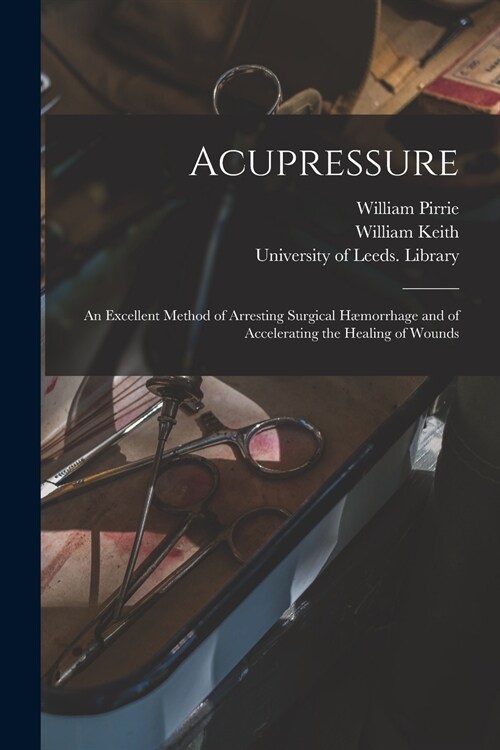 Acupressure: an Excellent Method of Arresting Surgical H?orrhage and of Accelerating the Healing of Wounds (Paperback)
