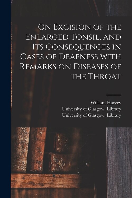 On Excision of the Enlarged Tonsil, and Its Consequences in Cases of Deafness With Remarks on Diseases of the Throat [electronic Resource] (Paperback)