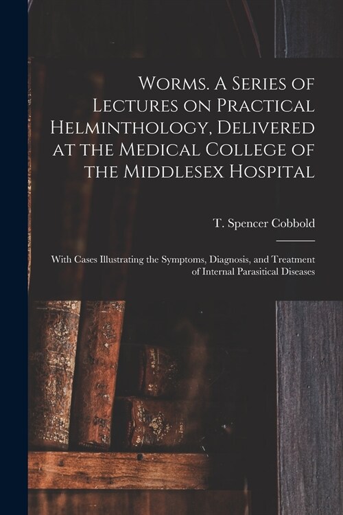 Worms. A Series of Lectures on Practical Helminthology, Delivered at the Medical College of the Middlesex Hospital; With Cases Illustrating the Sympto (Paperback)
