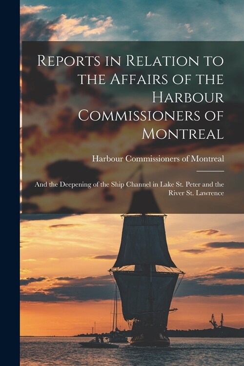 Reports in Relation to the Affairs of the Harbour Commissioners of Montreal [microform]: and the Deepening of the Ship Channel in Lake St. Peter and t (Paperback)