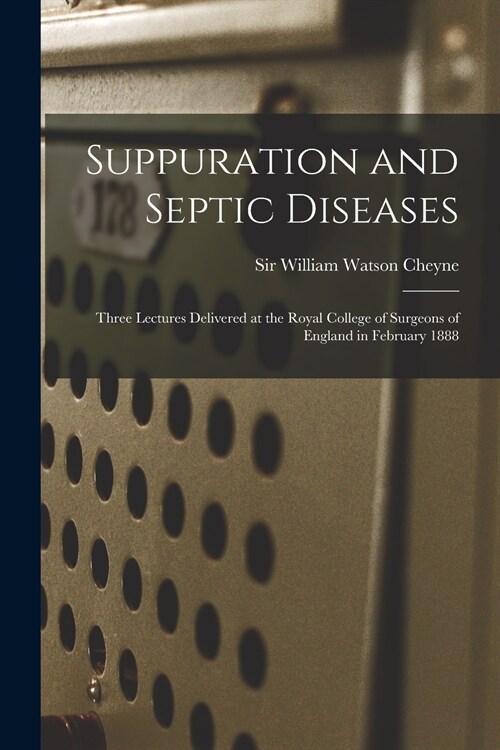 Suppuration and Septic Diseases: Three Lectures Delivered at the Royal College of Surgeons of England in February 1888 (Paperback)