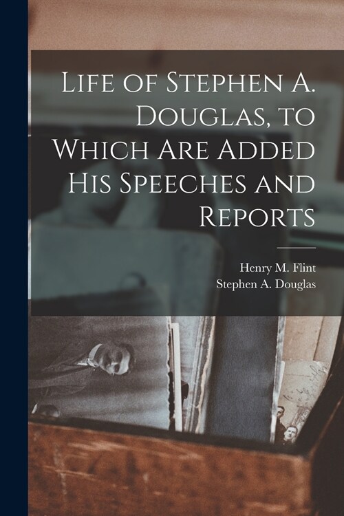 Life of Stephen A. Douglas, to Which Are Added His Speeches and Reports (Paperback)