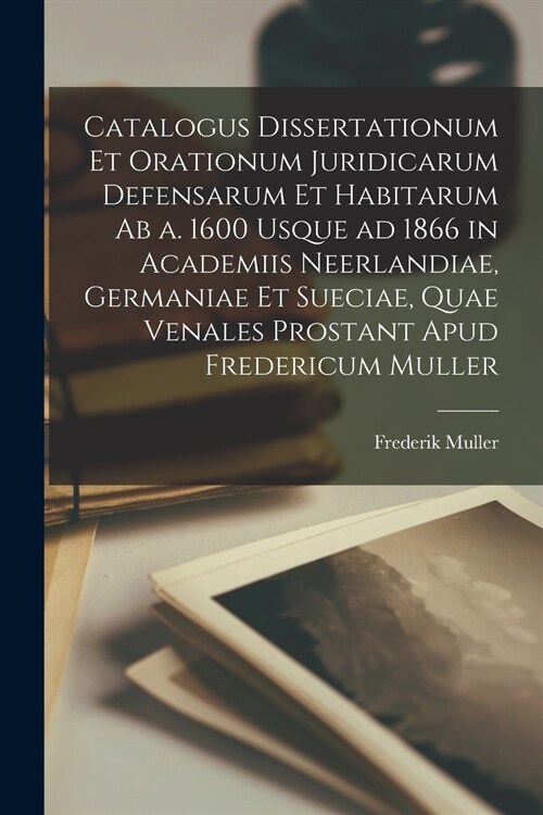 Catalogus Dissertationum Et Orationum Juridicarum Defensarum Et Habitarum Ab a. 1600 Usque Ad 1866 in Academiis Neerlandiae, Germaniae Et Sueciae, Qua (Paperback)