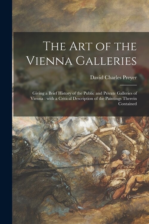 The Art of the Vienna Galleries: Giving a Brief History of the Public and Private Galleries of Vienna: With a Critical Description of the Paintings Th (Paperback)