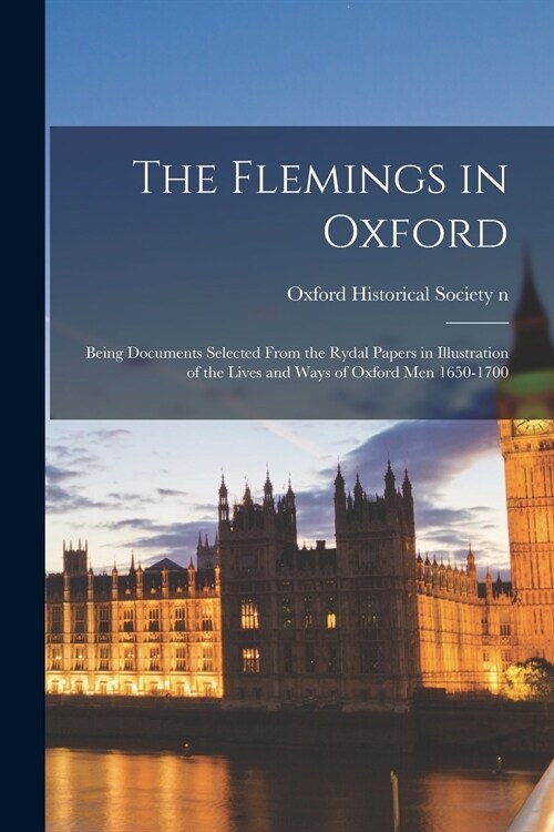 The Flemings in Oxford: Being Documents Selected From the Rydal Papers in Illustration of the Lives and Ways of Oxford Men 1650-1700 (Paperback)