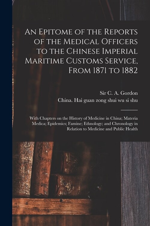 An Epitome of the Reports of the Medical Officers to the Chinese Imperial Maritime Customs Service, From 1871 to 1882 [electronic Resource]: With Chap (Paperback)