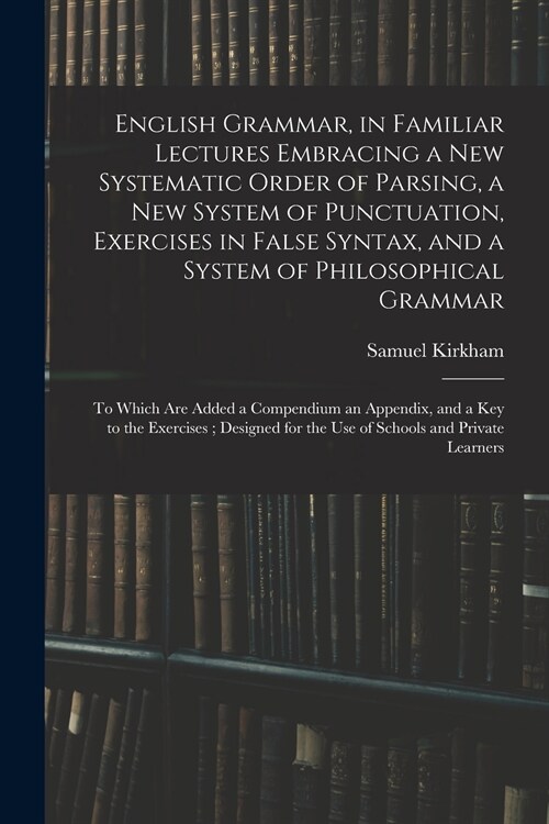 English Grammar, in Familiar Lectures Embracing a New Systematic Order of Parsing, a New System of Punctuation, Exercises in False Syntax, and a Syste (Paperback)