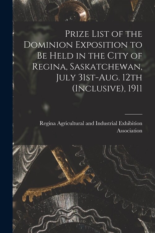 Prize List of the Dominion Exposition to Be Held in the City of Regina, Saskatchewan, July 31st-Aug. 12th (inclusive), 1911 [microform] (Paperback)