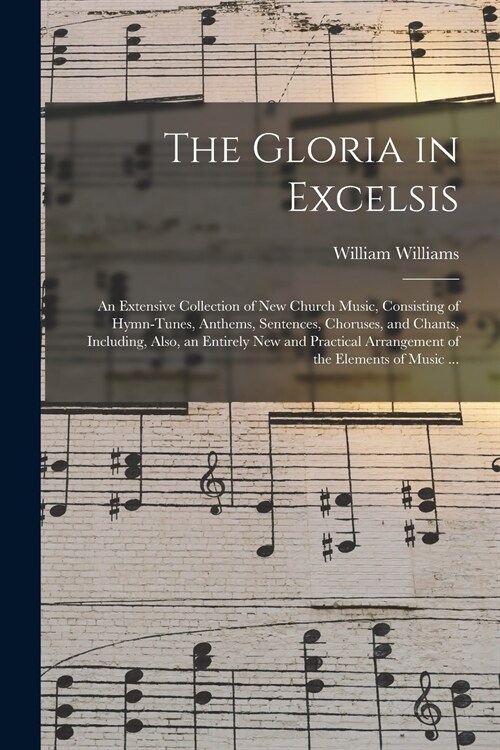 The Gloria in Excelsis: an Extensive Collection of New Church Music, Consisting of Hymn-tunes, Anthems, Sentences, Choruses, and Chants, Inclu (Paperback)