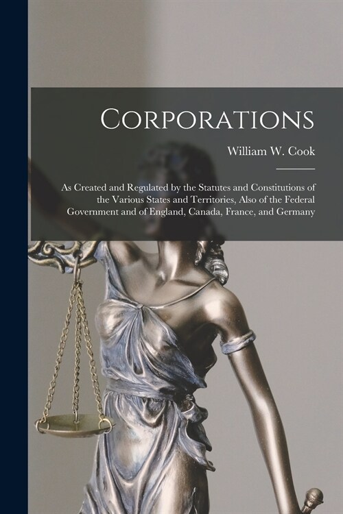 Corporations [microform]: as Created and Regulated by the Statutes and Constitutions of the Various States and Territories, Also of the Federal (Paperback)